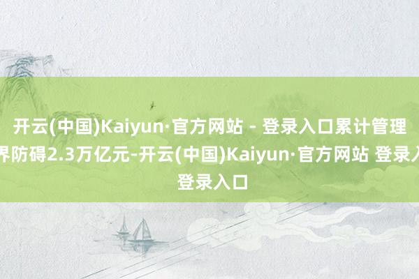 开云(中国)Kaiyun·官方网站 - 登录入口累计管理边界防碍2.3万亿元-开云(中国)Kaiyun·官方网站 登录入口