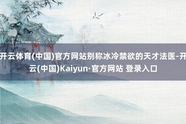 开云体育(中国)官方网站别称冰冷禁欲的天才法医-开云(中国)Kaiyun·官方网站 登录入口