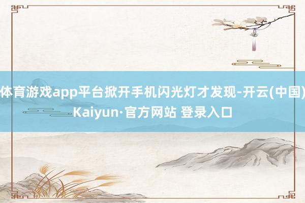 体育游戏app平台掀开手机闪光灯才发现-开云(中国)Kaiyun·官方网站 登录入口