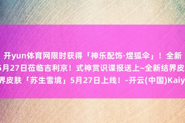 开yun体育网限时获得「神乐配饰·煜狐伞」！全新SP阶式神天火命铃彦姬5月27日莅临吉利京！式神赏识谍报送上~全新结界皮肤「苏生雪境」5月27日上线！-开云(中国)Kaiyun·官方网站 登录入口