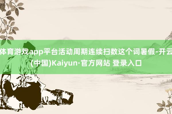 体育游戏app平台活动周期连续扫数这个词暑假-开云(中国)Kaiyun·官方网站 登录入口