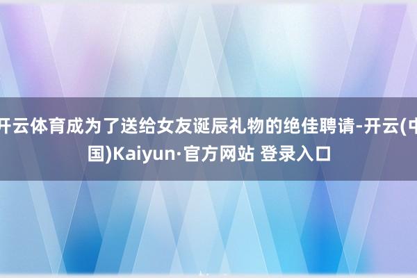 开云体育成为了送给女友诞辰礼物的绝佳聘请-开云(中国)Kaiyun·官方网站 登录入口