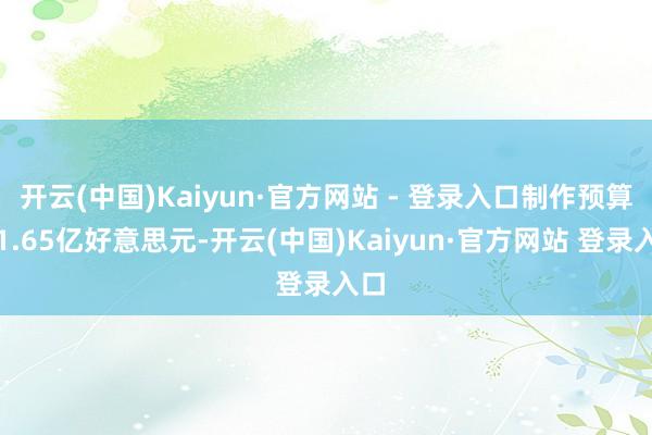 开云(中国)Kaiyun·官方网站 - 登录入口制作预算约1.65亿好意思元-开云(中国)Kaiyun·官方网站 登录入口