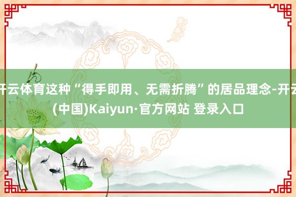 开云体育这种“得手即用、无需折腾”的居品理念-开云(中国)Kaiyun·官方网站 登录入口