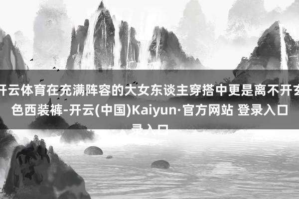 开云体育在充满阵容的大女东谈主穿搭中更是离不开玄色西装裤-开云(中国)Kaiyun·官方网站 登录入口