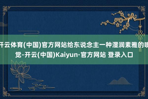 开云体育(中国)官方网站给东说念主一种湿润素雅的嗅觉-开云(中国)Kaiyun·官方网站 登录入口