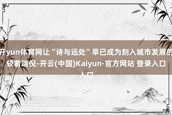 开yun体育网让“诗与远处”早已成为刻入城市发展的较着端倪-开云(中国)Kaiyun·官方网站 登录入口