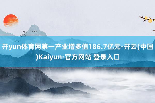 开yun体育网第一产业增多值186.7亿元-开云(中国)Kaiyun·官方网站 登录入口
