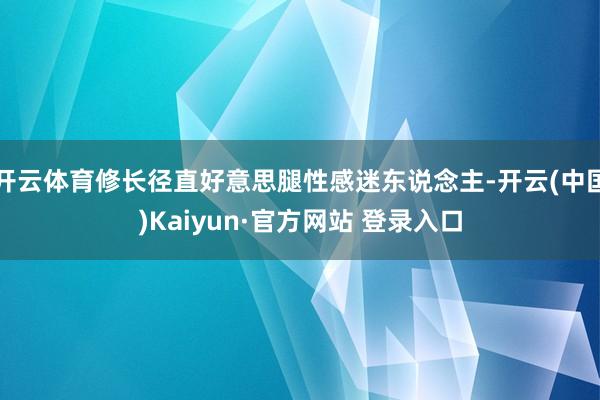 开云体育修长径直好意思腿性感迷东说念主-开云(中国)Kaiyun·官方网站 登录入口
