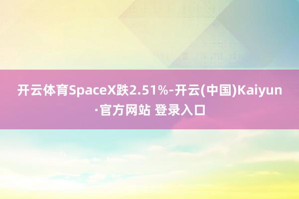 开云体育SpaceX跌2.51%-开云(中国)Kaiyun·官方网站 登录入口