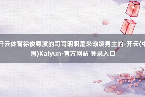 开云体育徐俊尊演的哥哥明明是来霸凌男主的-开云(中国)Kaiyun·官方网站 登录入口