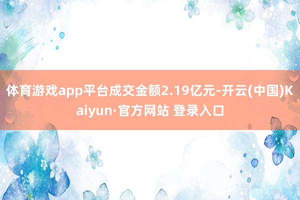 体育游戏app平台成交金额2.19亿元-开云(中国)Kaiyun·官方网站 登录入口