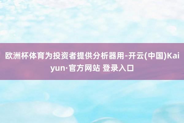 欧洲杯体育为投资者提供分析器用-开云(中国)Kaiyun·官方网站 登录入口