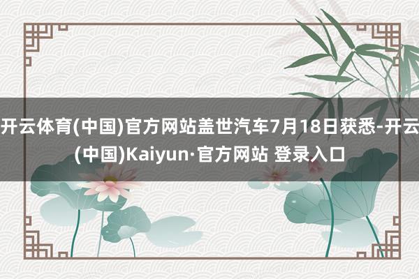 开云体育(中国)官方网站盖世汽车7月18日获悉-开云(中国)Kaiyun·官方网站 登录入口