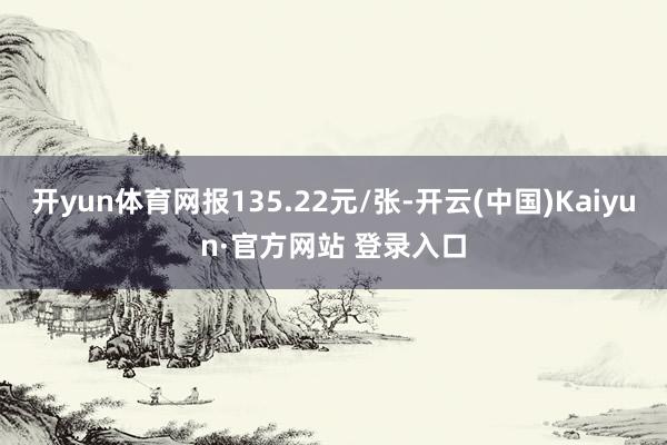 开yun体育网报135.22元/张-开云(中国)Kaiyun·官方网站 登录入口