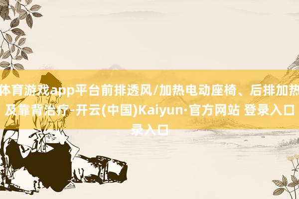 体育游戏app平台前排透风/加热电动座椅、后排加热及靠背治疗-开云(中国)Kaiyun·官方网站 登录入口
