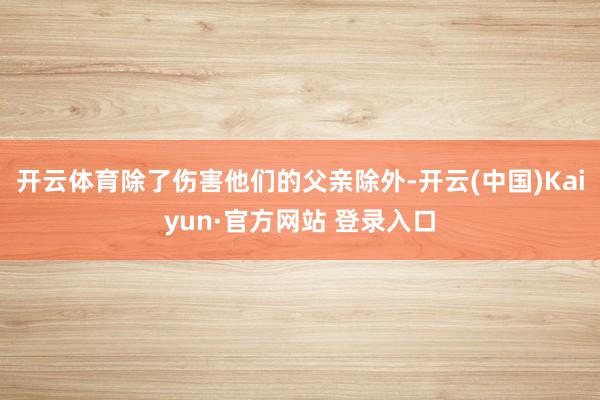 开云体育除了伤害他们的父亲除外-开云(中国)Kaiyun·官方网站 登录入口