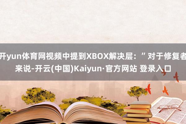 开yun体育网视频中提到XBOX解决层：”对于修复者来说-开云(中国)Kaiyun·官方网站 登录入口