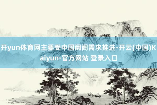 开yun体育网主要受中国阛阓需求推进-开云(中国)Kaiyun·官方网站 登录入口