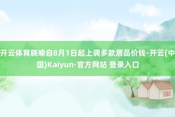 开云体育晓喻自8月1日起上调多款居品价钱-开云(中国)Kaiyun·官方网站 登录入口