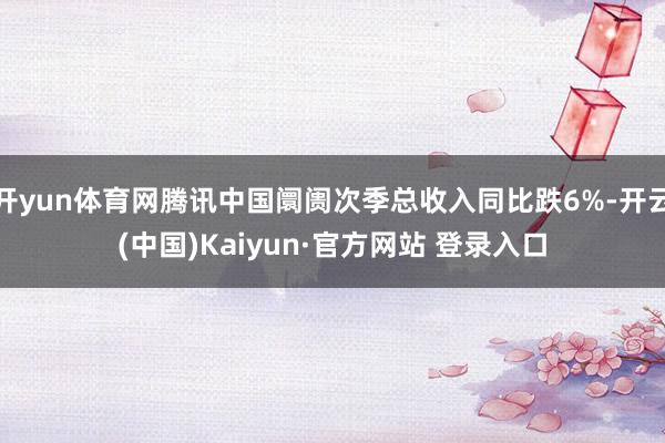 开yun体育网腾讯中国阛阓次季总收入同比跌6%-开云(中国)Kaiyun·官方网站 登录入口