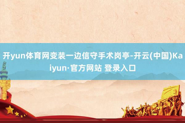 开yun体育网变装一边信守手术岗亭-开云(中国)Kaiyun·官方网站 登录入口