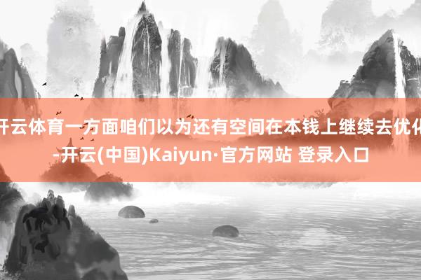 开云体育一方面咱们以为还有空间在本钱上继续去优化-开云(中国)Kaiyun·官方网站 登录入口