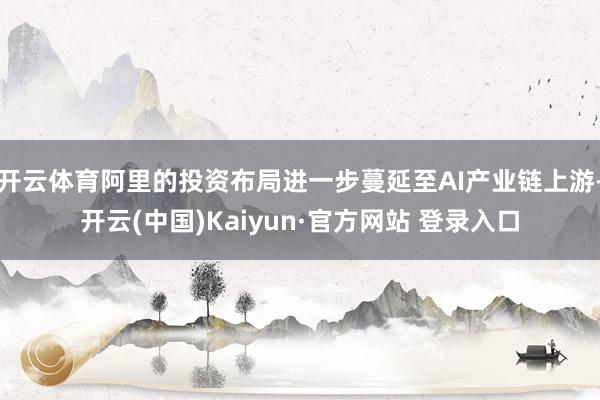 开云体育阿里的投资布局进一步蔓延至AI产业链上游-开云(中国)Kaiyun·官方网站 登录入口