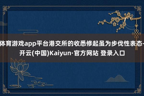体育游戏app平台港交所的收悉修起虽为步伐性表态-开云(中国)Kaiyun·官方网站 登录入口