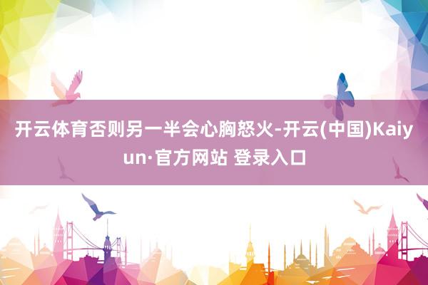 开云体育否则另一半会心胸怒火-开云(中国)Kaiyun·官方网站 登录入口