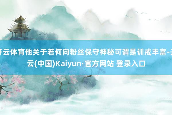 开云体育他关于若何向粉丝保守神秘可谓是训戒丰富-开云(中国)Kaiyun·官方网站 登录入口