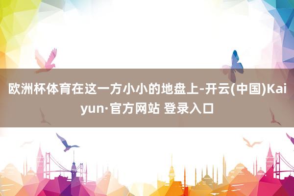 欧洲杯体育在这一方小小的地盘上-开云(中国)Kaiyun·官方网站 登录入口
