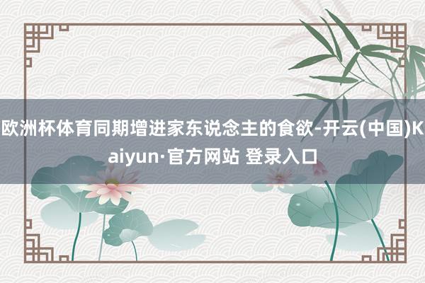 欧洲杯体育同期增进家东说念主的食欲-开云(中国)Kaiyun·官方网站 登录入口