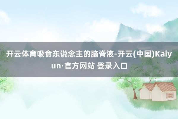 开云体育吸食东说念主的脑脊液-开云(中国)Kaiyun·官方网站 登录入口