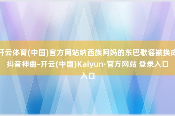 开云体育(中国)官方网站纳西族阿妈的东巴歌谣被换成抖音神曲-开云(中国)Kaiyun·官方网站 登录入口