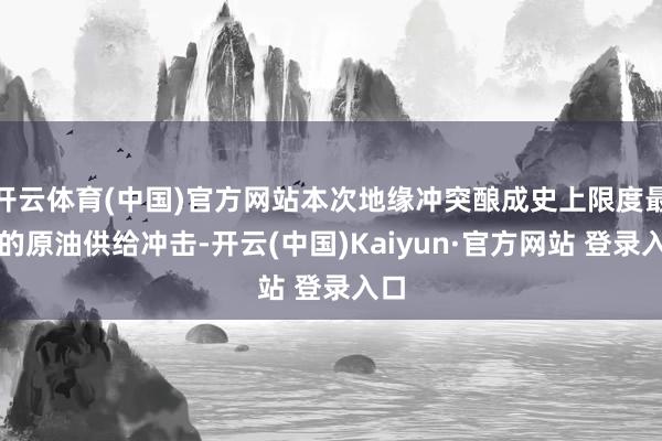 开云体育(中国)官方网站本次地缘冲突酿成史上限度最大的原油供给冲击-开云(中国)Kaiyun·官方网站 登录入口