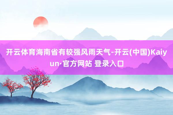 开云体育海南省有较强风雨天气-开云(中国)Kaiyun·官方网站 登录入口