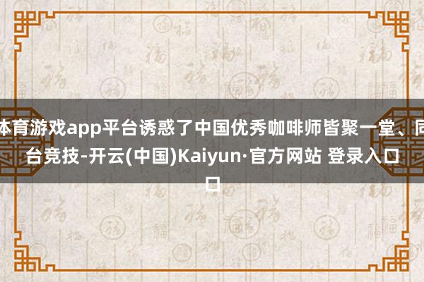 体育游戏app平台诱惑了中国优秀咖啡师皆聚一堂、同台竞技-开云(中国)Kaiyun·官方网站 登录入口