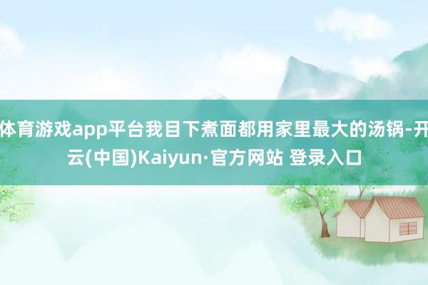体育游戏app平台我目下煮面都用家里最大的汤锅-开云(中国)Kaiyun·官方网站 登录入口