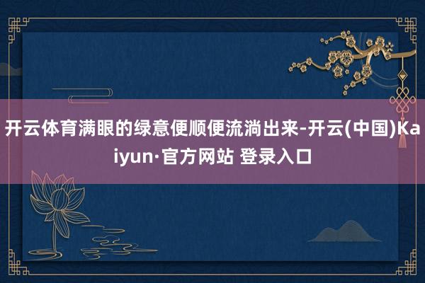 开云体育满眼的绿意便顺便流淌出来-开云(中国)Kaiyun·官方网站 登录入口