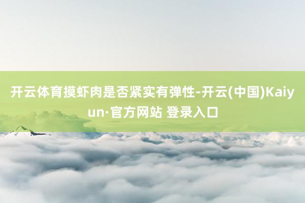 开云体育摸虾肉是否紧实有弹性-开云(中国)Kaiyun·官方网站 登录入口