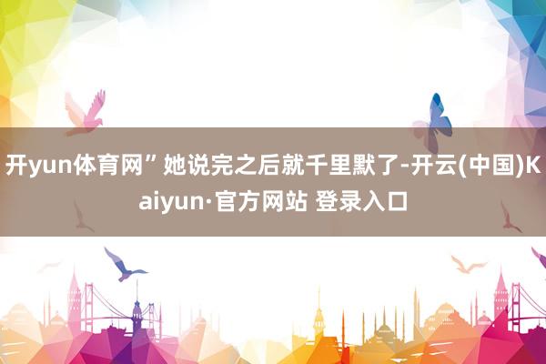 开yun体育网”她说完之后就千里默了-开云(中国)Kaiyun·官方网站 登录入口