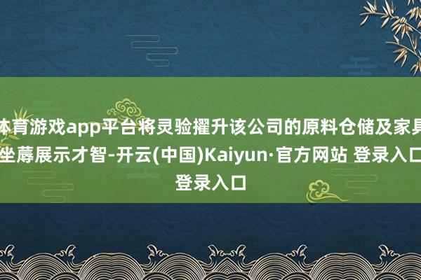 体育游戏app平台将灵验擢升该公司的原料仓储及家具坐蓐展示才智-开云(中国)Kaiyun·官方网站 登录入口