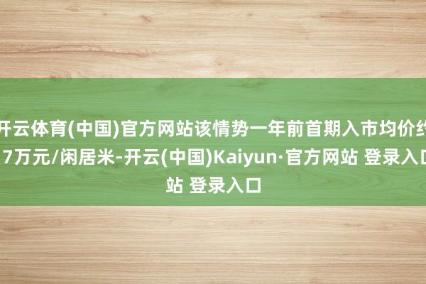 开云体育(中国)官方网站该情势一年前首期入市均价约17万元/闲居米-开云(中国)Kaiyun·官方网站 登录入口