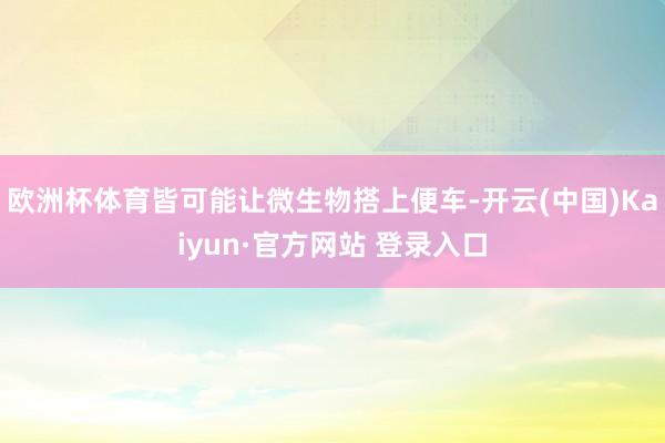 欧洲杯体育皆可能让微生物搭上便车-开云(中国)Kaiyun·官方网站 登录入口