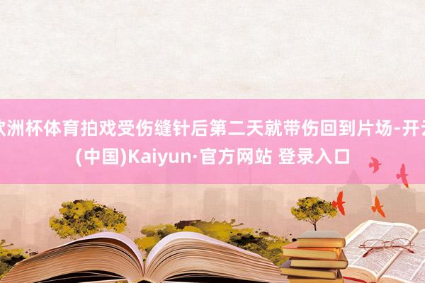 欧洲杯体育拍戏受伤缝针后第二天就带伤回到片场-开云(中国)Kaiyun·官方网站 登录入口