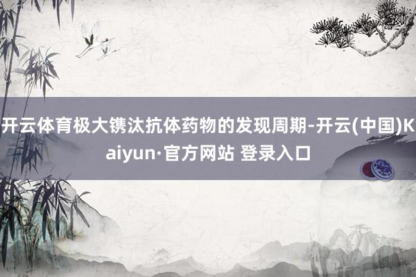 开云体育极大镌汰抗体药物的发现周期-开云(中国)Kaiyun·官方网站 登录入口