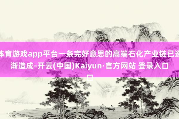 体育游戏app平台一条完好意思的高端石化产业链已逐渐造成-开云(中国)Kaiyun·官方网站 登录入口
