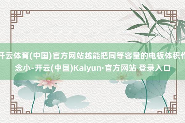 开云体育(中国)官方网站越能把同等容量的电板体积作念小-开云(中国)Kaiyun·官方网站 登录入口