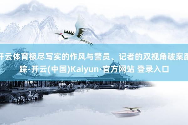 开云体育极尽写实的作风与警员、记者的双视角破案跟踪-开云(中国)Kaiyun·官方网站 登录入口